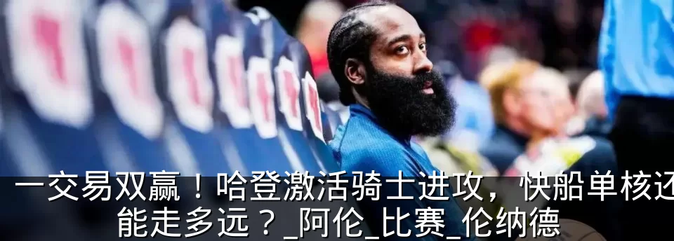一交易双赢！哈登激活骑士进攻，快船单核还能走多远？_阿伦_比赛_伦纳德